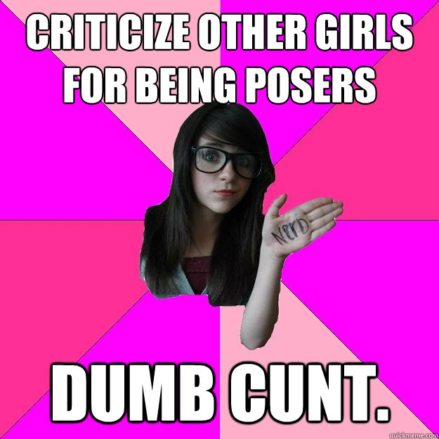 Criticize other girls for being posers Dumb cunt.  Idiot Nerd Girl