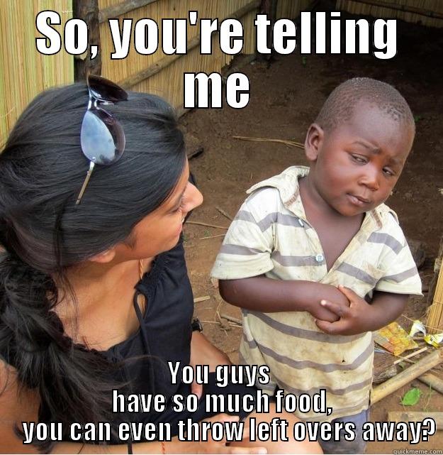 SO, YOU'RE TELLING ME              YOU GUYS                                    HAVE SO MUCH FOOD,                          YOU CAN EVEN THROW LEFT OVERS AWAY? Skeptical Third World Kid