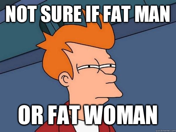 Not sure if fat man Or fat woman  Futurama Fry