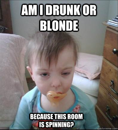 Am I drunk or blonde  because this room is spinning?  Party Toddler