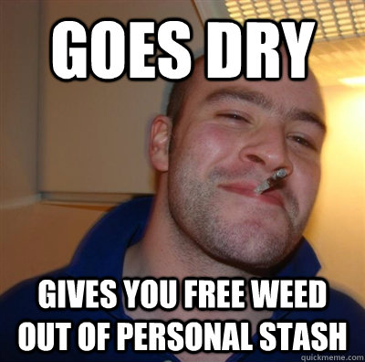 goes dry gives you free weed out of personal stash - goes dry gives you free weed out of personal stash  me mate