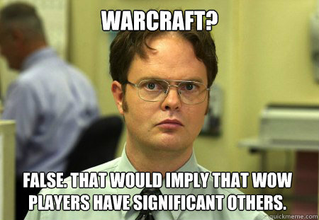 Warcraft? False. That would imply that WoW players have significant others.
 - Warcraft? False. That would imply that WoW players have significant others.
  Dwight