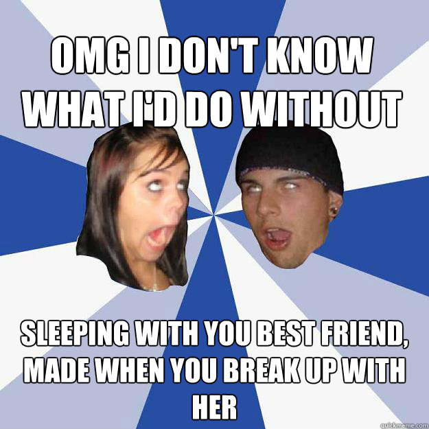 Omg I don't know what I'd do without you Sleeping with you best friend, made when you break up with her - Omg I don't know what I'd do without you Sleeping with you best friend, made when you break up with her  Annoying Facebook Couple