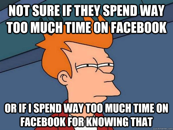 Not sure if they spend way too much time on Facebook Or if i spend way too much time on Facebook for knowing that - Not sure if they spend way too much time on Facebook Or if i spend way too much time on Facebook for knowing that  Futurama Fry