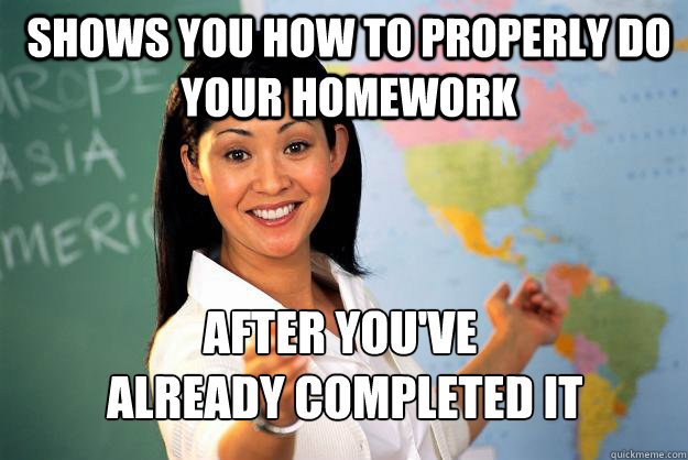 Shows you how to properly do your homework after you've
 already completed it - Shows you how to properly do your homework after you've
 already completed it  Unhelpful High School Teacher