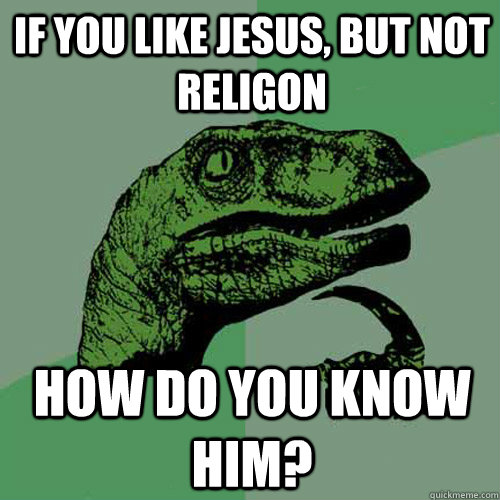 If you like Jesus, but not religon How do you know him?  Philosoraptor