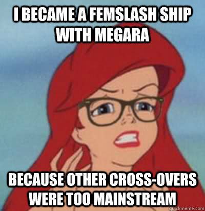 I became a femslash ship with Megara because other cross-overs were too mainstream  Hipster Ariel