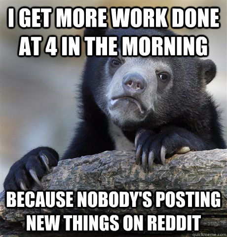 I get more work done at 4 in the morning because nobody's posting new things on reddit - I get more work done at 4 in the morning because nobody's posting new things on reddit  Confession Bear