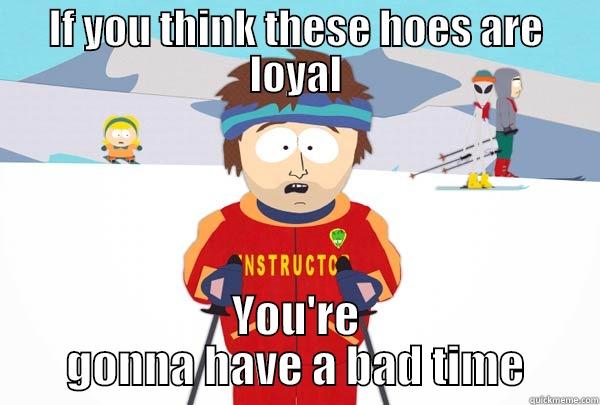 These hoes ain't loyal - IF YOU THINK THESE HOES ARE LOYAL YOU'RE GONNA HAVE A BAD TIME Super Cool Ski Instructor