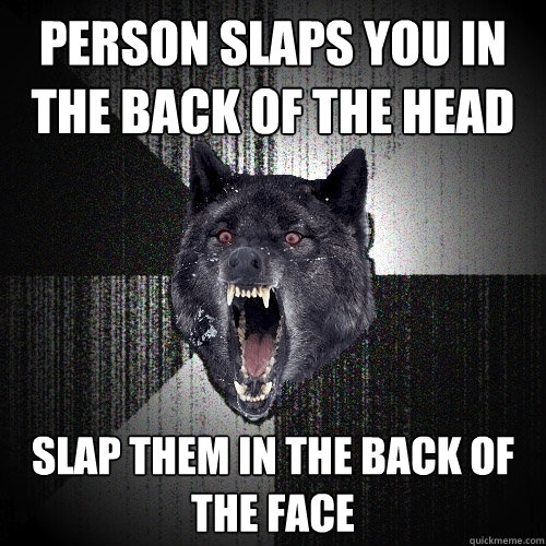 Person slaps you in the back of the head Slap them in the back of the face   Insanity Wolf