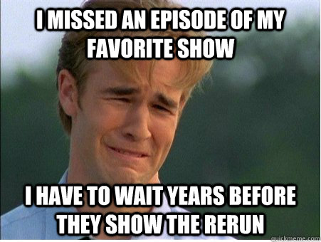 I missed an episode of my favorite show i have to wait years before they show the rerun  1990s Problems