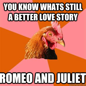 you know whats still a better love story Romeo and Juliet   Anti-Joke Chicken