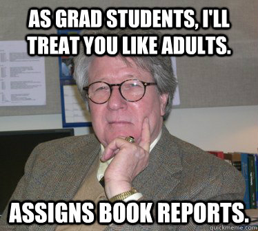 As grad students, I'll treat you like adults. Assigns book reports. - As grad students, I'll treat you like adults. Assigns book reports.  Humanities Professor