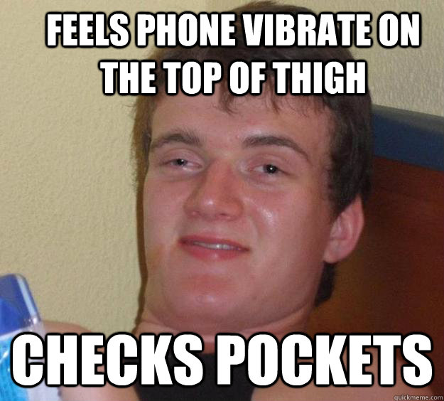 Feels phone vibrate on the top of thigh checks pockets  10 Guy