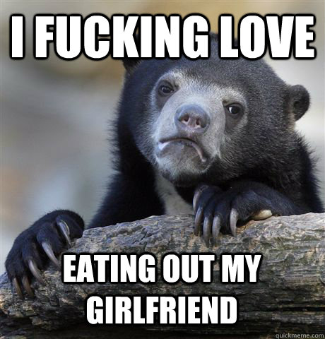 I FUCKING LOVE EATING OUT MY GIRLFRIEND  Confession Bear