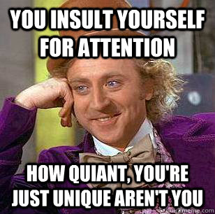 You insult yourself for attention How quiant, you're just unique aren't you  Condescending Wonka