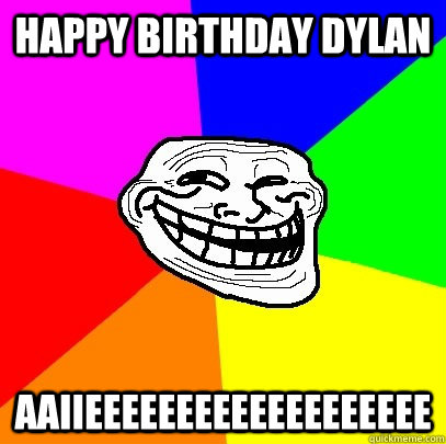 HAPPY BIRTHDAY DYLAN AAIIEEEEEEEEEEEEEEEEEEE  Troll Face