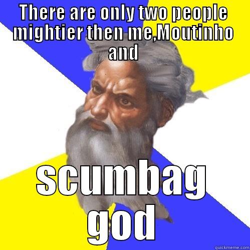 THERE ARE ONLY TWO PEOPLE MIGHTIER THEN ME,MOUTINHO AND SCUMBAG GOD Advice God