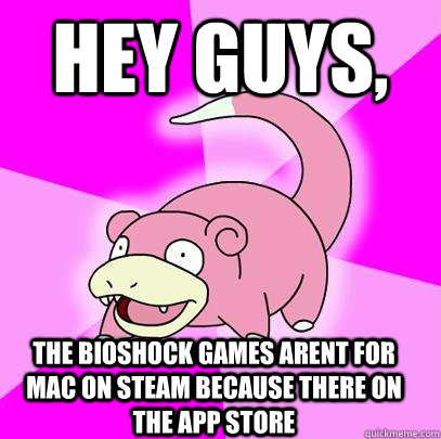 hey guys, the bioshock games arent for mac on steam because there on the app store  Slowpoke