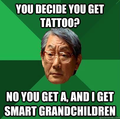 You decide you get tattoo? No you get A, and I get smart grandchildren  High Expectations Asian Father