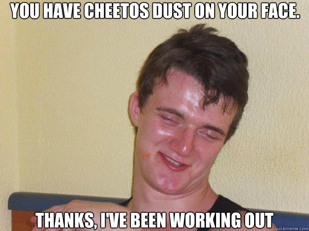 You have Cheetos dust on your face. Thanks, I've been working out  10 Guy