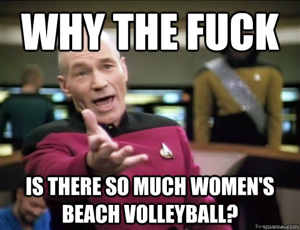 why the fuck is there so much women's beach volleyball?  Annoyed Picard HD