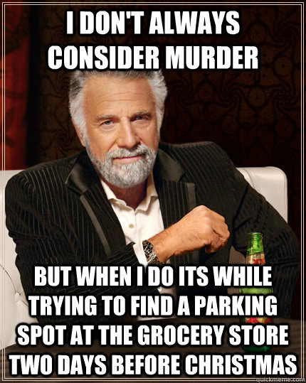 I don't always consider murder but when I do its while trying to find a parking spot at the grocery store two days before christmas - I don't always consider murder but when I do its while trying to find a parking spot at the grocery store two days before christmas  The Most Interesting Man In The World