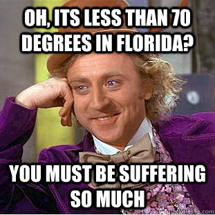 Oh, its less than 70 degrees in Florida? You must be suffering so much  Condescending Wonka