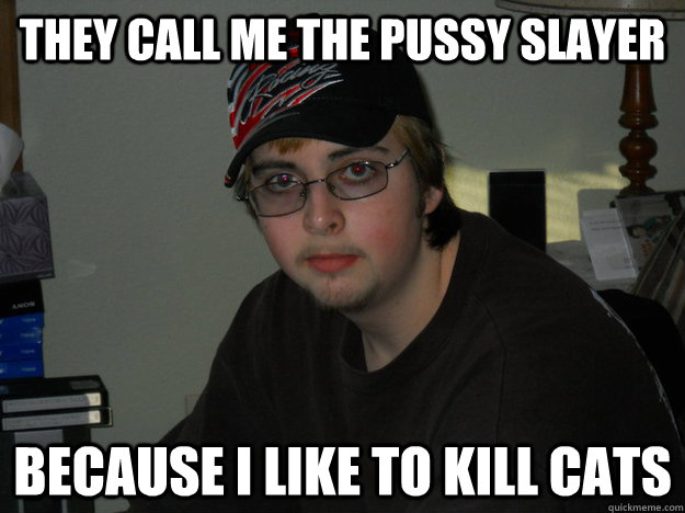 They call me the pussy slayer Because i like to kill cats - They call me the pussy slayer Because i like to kill cats  Misc