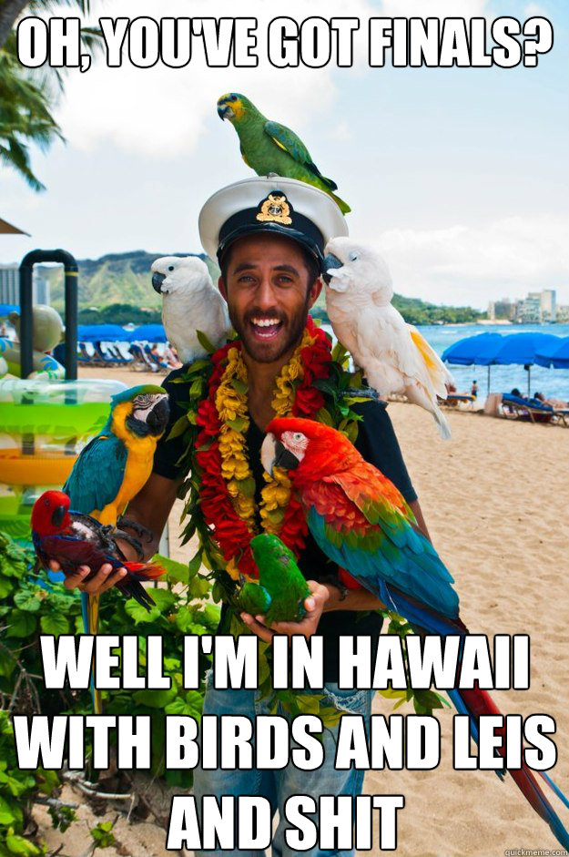 Oh, you've got finals? Well I'm in Hawaii with birds and leis and shit  Captain Douchecanoe