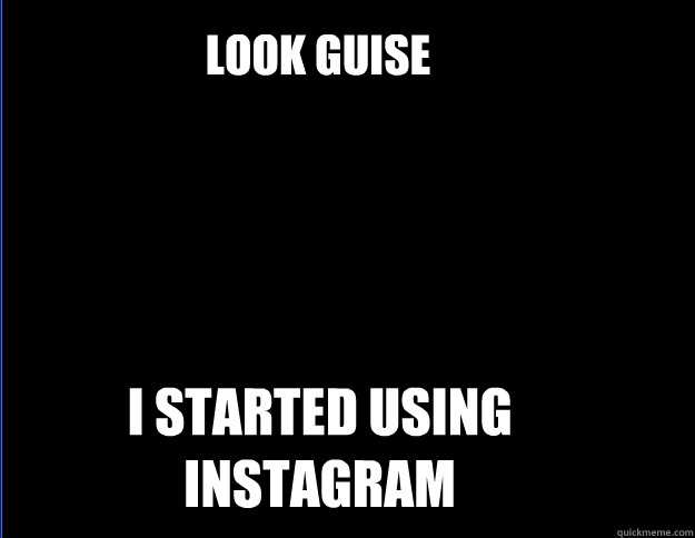 Look guise  I started using instagram  instagram