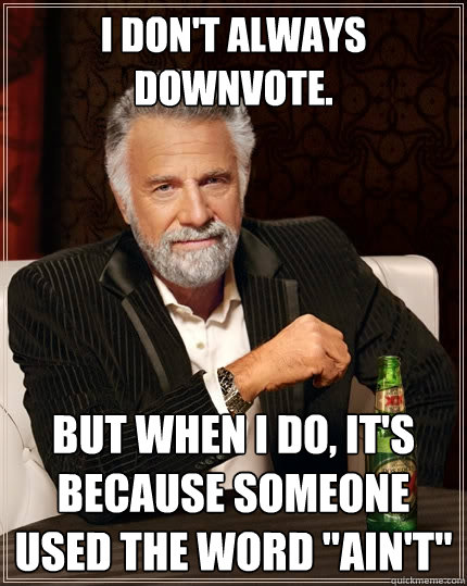 I don't always downvote. But when I do, it's because someone used the word 