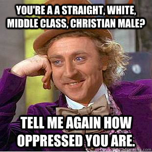 You're a a straight, white, middle class, christian male? Tell me again how oppressed you are.  Condescending Wonka