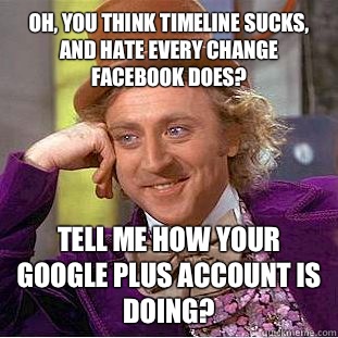 Oh, you think timeline sucks, and hate every change Facebook does? Tell me how your Google plus account is doing? - Oh, you think timeline sucks, and hate every change Facebook does? Tell me how your Google plus account is doing?  Condescending Wonka