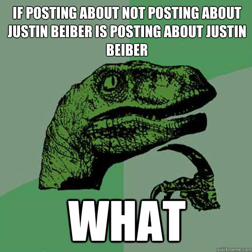 IF POSTING ABOUT NOT POSTING ABOUT JUSTIN BEIBER IS POSTING ABOUT JUSTIN BEIBER WHAT  Philosoraptor