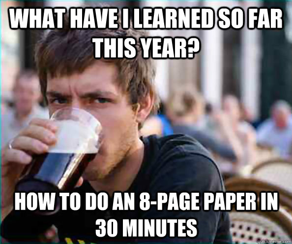 What have I learned so far this year? How to do an 8-page paper in 30 minutes - What have I learned so far this year? How to do an 8-page paper in 30 minutes  Lazy College Senior