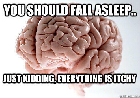 You should fall asleep.. just kidding, everything is itchy  Scumbag Brain