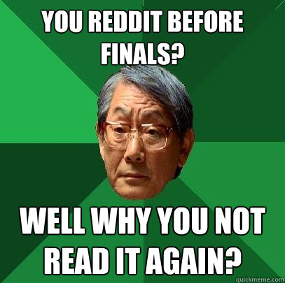 You reddit before finals? Well why you not read it again?  High Expectations Asian Father