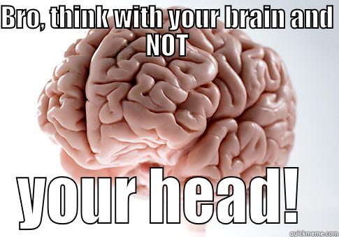 BRO, THINK WITH YOUR BRAIN AND NOT YOUR HEAD!  Scumbag Brain