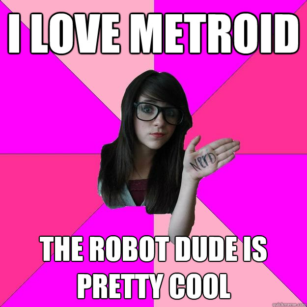 I love Metroid The robot dude is pretty cool  Idiot Nerd Girl