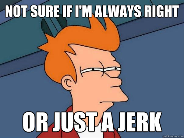 not sure if I'm always right Or just a jerk - not sure if I'm always right Or just a jerk  Futurama Fry