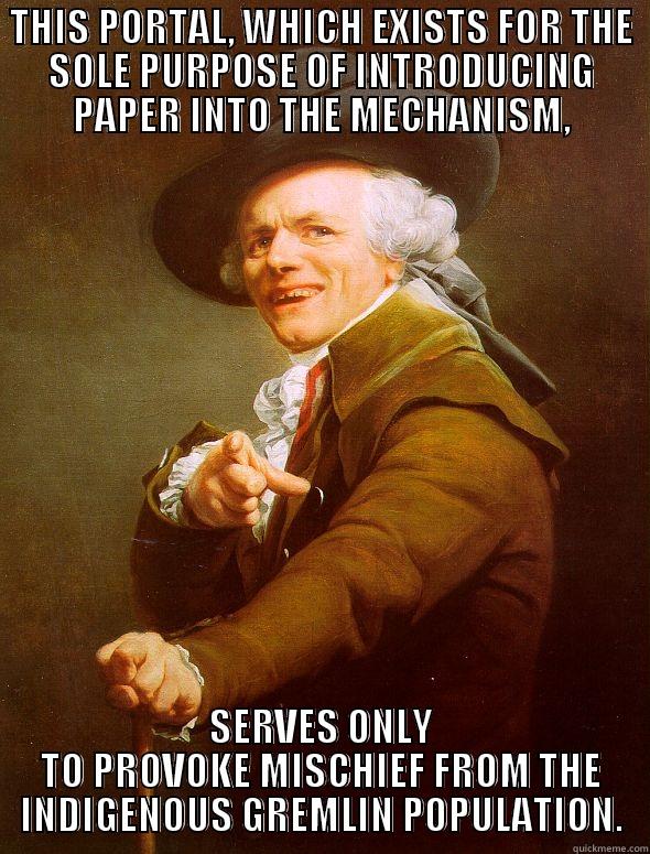 THIS PORTAL, WHICH EXISTS FOR THE SOLE PURPOSE OF INTRODUCING PAPER INTO THE MECHANISM, SERVES ONLY TO PROVOKE MISCHIEF FROM THE INDIGENOUS GREMLIN POPULATION. Joseph Ducreux