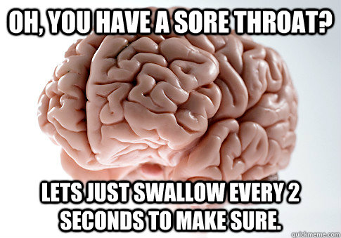 Oh, you have a sore throat? Lets just swallow every 2 seconds to make sure.  Scumbag Brain