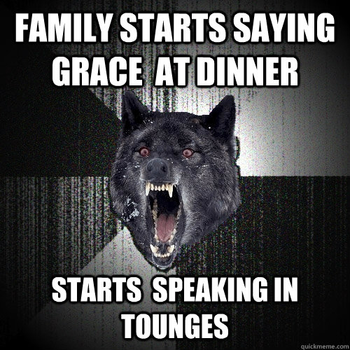 family starts saying grace  at dinner starts  speaking in tounges    Insanity Wolf