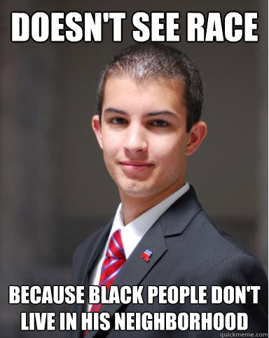 Doesn't see race because black people don't live in his neighborhood  College Conservative