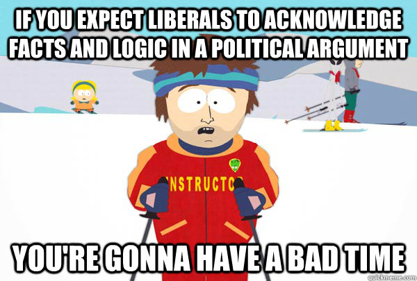 If you expect liberals to acknowledge facts and logic in a political argument You're gonna have a bad time - If you expect liberals to acknowledge facts and logic in a political argument You're gonna have a bad time  Super Cool Ski Instructor