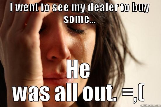 I WENT TO SEE MY DEALER TO BUY SOME... HE WAS ALL OUT. =,( First World Problems