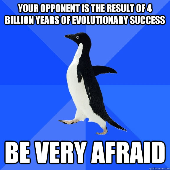 Your opponent is the result of 4 billion years of evolutionary success Be very afraid  Socially Awkward Penguin