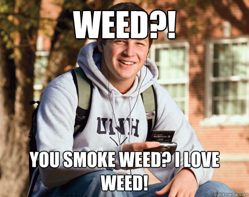 WEED?! YOU SMOKE WEED? I LOVE WEED!  College Freshman