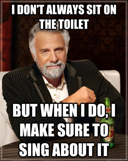 I don't always sit on the toilet but when I do, I make sure to sing about it  The Most Interesting Man In The World